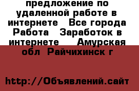 предложение по удаленной работе в интернете - Все города Работа » Заработок в интернете   . Амурская обл.,Райчихинск г.